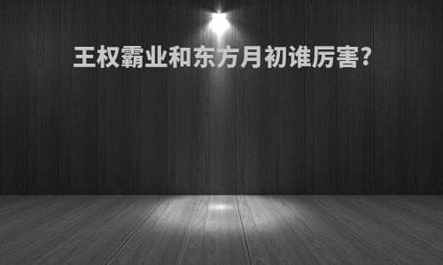 王权霸业和东方月初谁厉害?