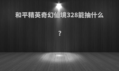 和平精英奇幻仙境328能抽什么?