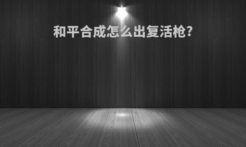 和平合成怎么出复活枪?