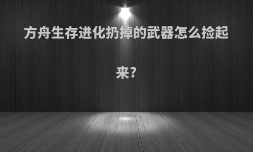 方舟生存进化扔掉的武器怎么捡起来?