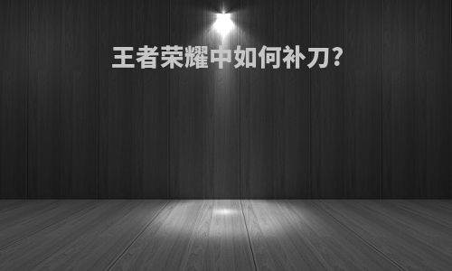 王者荣耀中如何补刀?