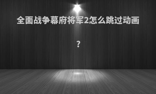 全面战争幕府将军2怎么跳过动画?