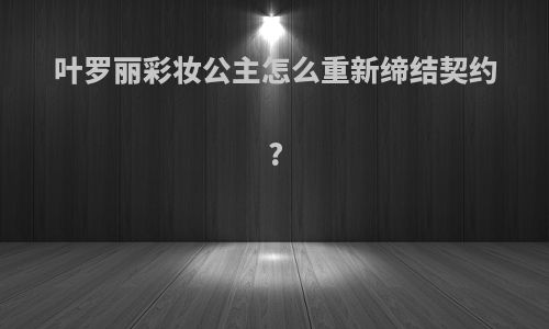 叶罗丽彩妆公主怎么重新缔结契约?