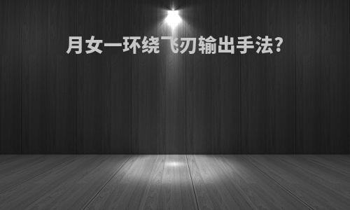 月女一环绕飞刃输出手法?