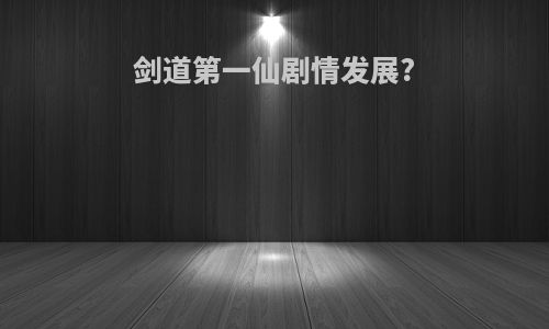 剑道第一仙剧情发展?