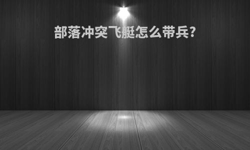 部落冲突飞艇怎么带兵?
