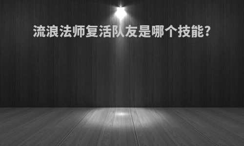 流浪法师复活队友是哪个技能?