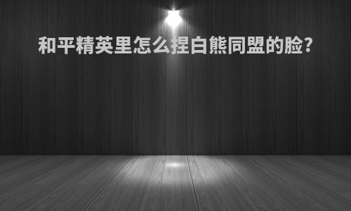 和平精英里怎么捏白熊同盟的脸?