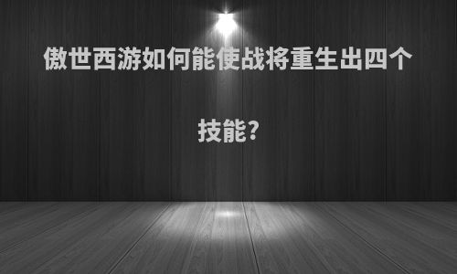 傲世西游如何能使战将重生出四个技能?