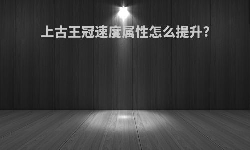 上古王冠速度属性怎么提升?