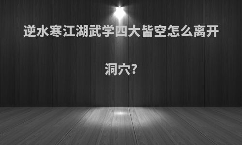 逆水寒江湖武学四大皆空怎么离开洞穴?