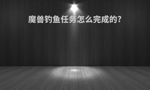 魔兽钓鱼任务怎么完成的?