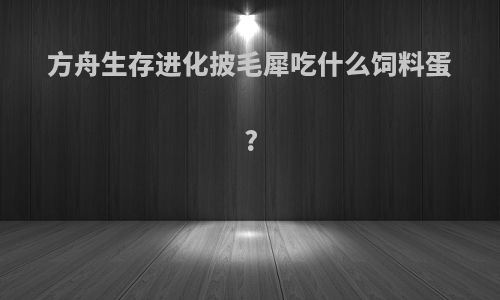 方舟生存进化披毛犀吃什么饲料蛋?