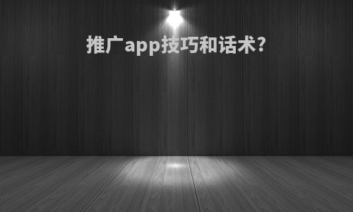 推广app技巧和话术?