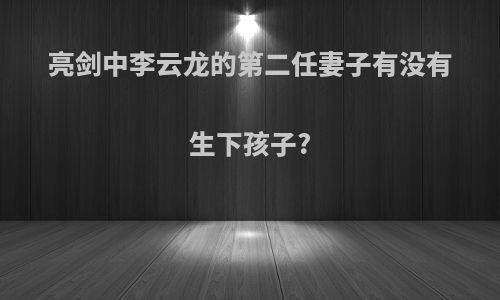 亮剑中李云龙的第二任妻子有没有生下孩子?