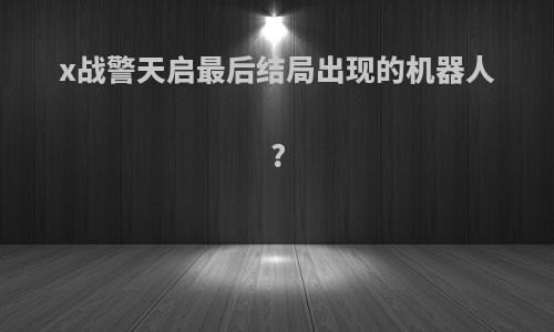 x战警天启最后结局出现的机器人?