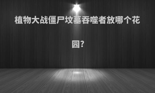 植物大战僵尸坟墓吞噬者放哪个花园?