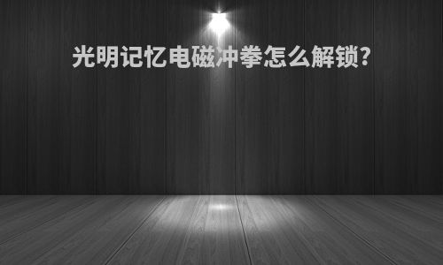 光明记忆电磁冲拳怎么解锁?
