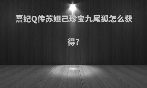 熹妃Q传苏妲己珍宝九尾狐怎么获得?