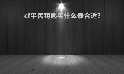 cf平民钥匙买什么最合适?
