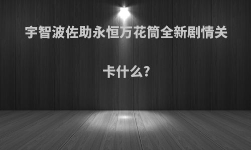 宇智波佐助永恒万花筒全新剧情关卡什么?