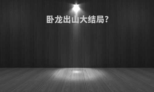 卧龙出山大结局?