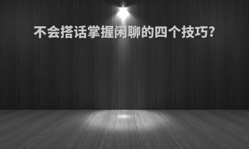 不会搭话掌握闲聊的四个技巧?