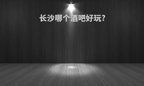 长沙哪个酒吧好玩?