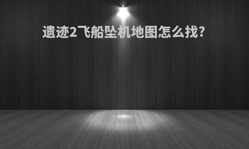 遗迹2飞船坠机地图怎么找?