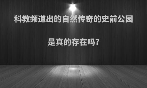 科教频道出的自然传奇的史前公园是真的存在吗?