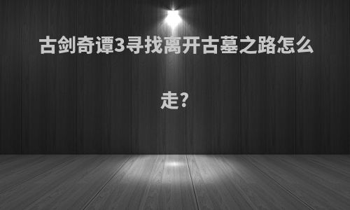 古剑奇谭3寻找离开古墓之路怎么走?