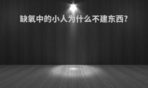 缺氧中的小人为什么不建东西?