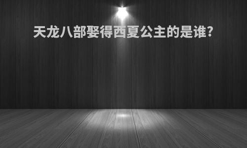 天龙八部娶得西夏公主的是谁?