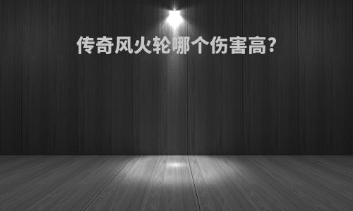 传奇风火轮哪个伤害高?