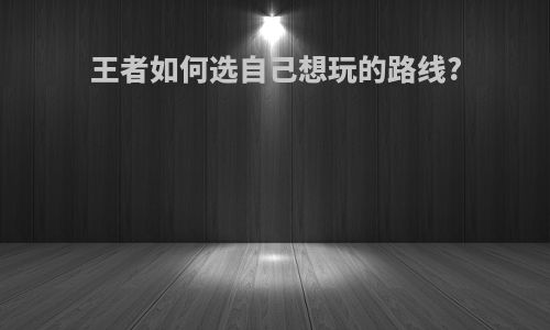 王者如何选自己想玩的路线?