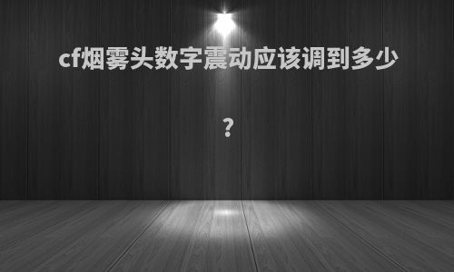 cf烟雾头数字震动应该调到多少?