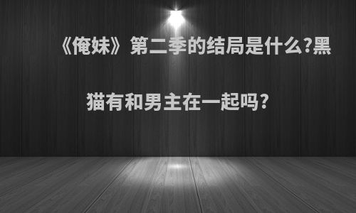 《俺妹》第二季的结局是什么?黑猫有和男主在一起吗?