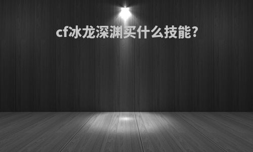 cf冰龙深渊买什么技能?