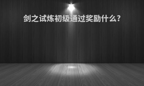 剑之试炼初级通过奖励什么?