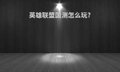 英雄联盟国测怎么玩?