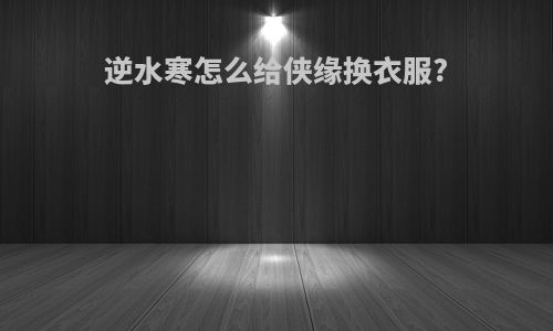 逆水寒怎么给侠缘换衣服?