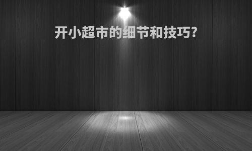 开小超市的细节和技巧?