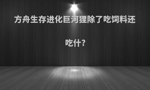 方舟生存进化巨河狸除了吃饲料还吃什?
