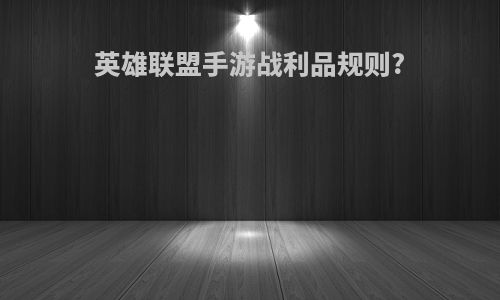 英雄联盟手游战利品规则?