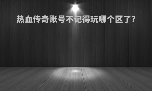热血传奇账号不记得玩哪个区了?