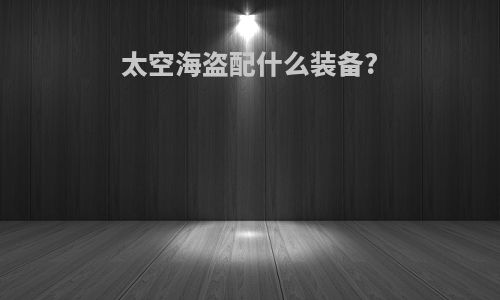太空海盗配什么装备?