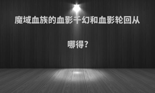 魔域血族的血影千幻和血影轮回从哪得?