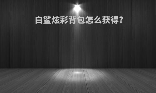 白鲨炫彩背包怎么获得?