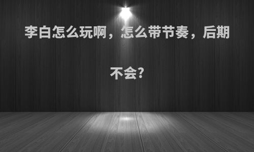 李白怎么玩啊，怎么带节奏，后期不会?