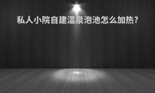 私人小院自建温泉泡池怎么加热?